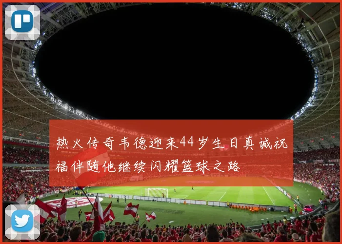 热火传奇韦德迎来44岁生日真诚祝福伴随他继续闪耀篮球之路
