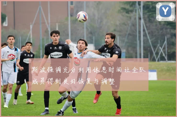 斯波强调充分利用休息时间让全队成员得到良好恢复与调整