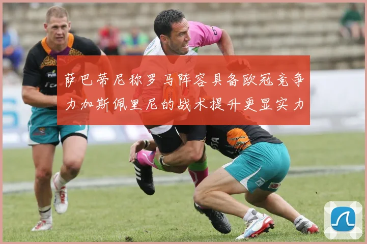 萨巴蒂尼称罗马阵容具备欧冠竞争力加斯佩里尼的战术提升更显实力