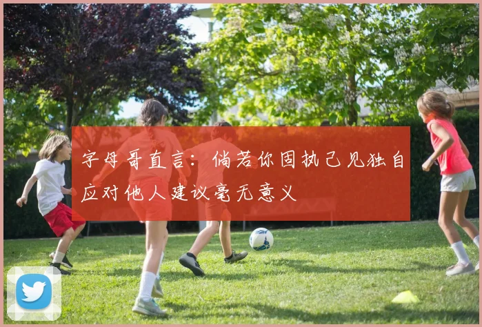 字母哥直言：倘若你固执己见独自应对他人建议毫无意义