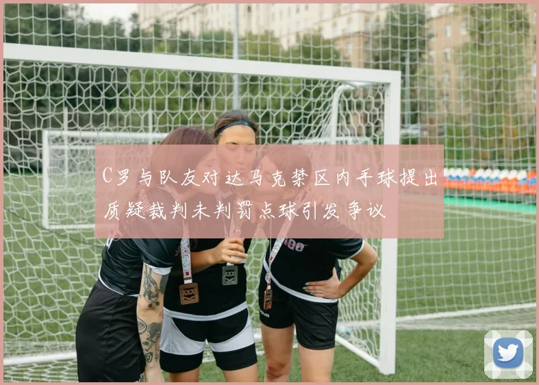 C罗与队友对达马克禁区内手球提出质疑裁判未判罚点球引发争议