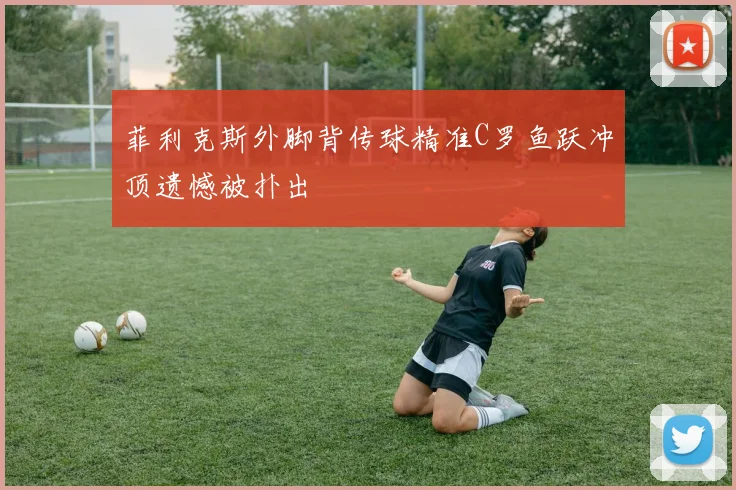 菲利克斯外脚背传球精准C罗鱼跃冲顶遗憾被扑出