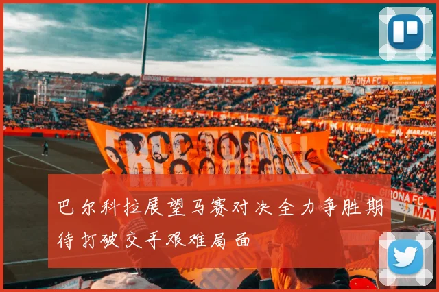 巴尔科拉展望马赛对决全力争胜期待打破交手艰难局面