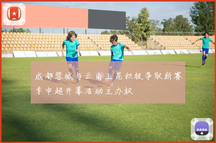 成都蓉城与云南玉昆积极争取新赛季中超开幕活动主办权