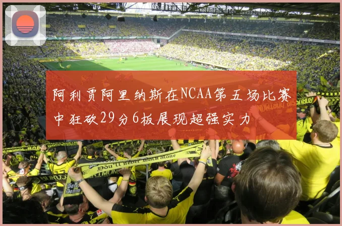 阿利贾阿里纳斯在NCAA第五场比赛中狂砍29分6板展现超强实力