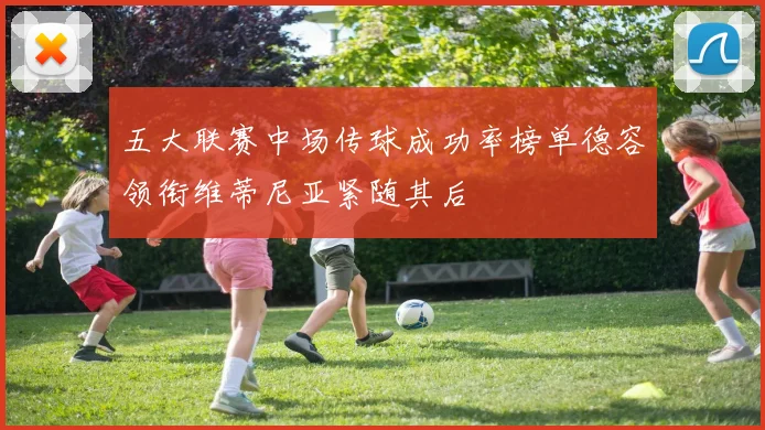 五大联赛中场传球成功率榜单德容领衔维蒂尼亚紧随其后