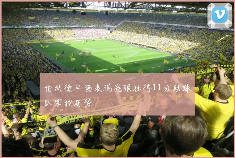 伦纳德半场表现亮眼独得11分助球队掌控局势
