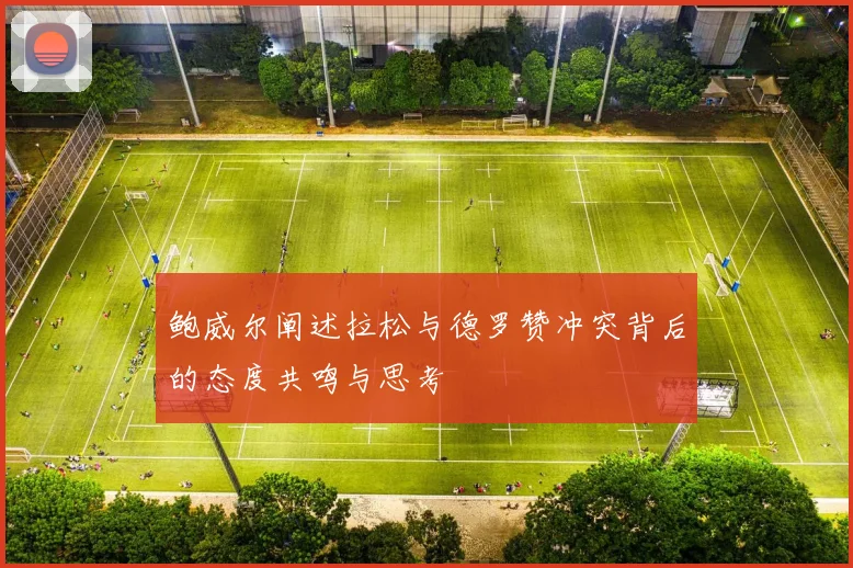 鲍威尔阐述拉松与德罗赞冲突背后的态度共鸣与思考