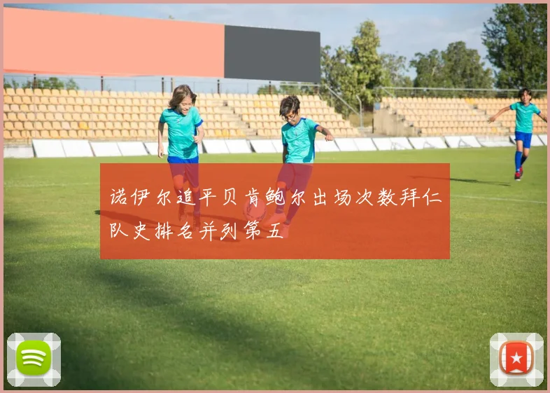 诺伊尔追平贝肯鲍尔出场次数拜仁队史排名并列第五