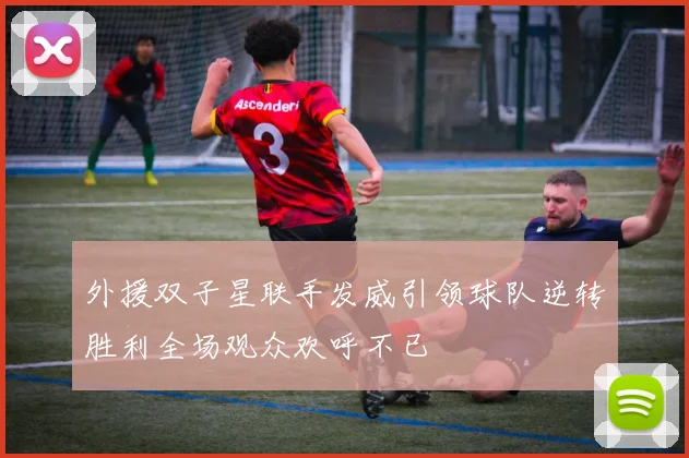 外援双子星联手发威引领球队逆转胜利全场观众欢呼不已