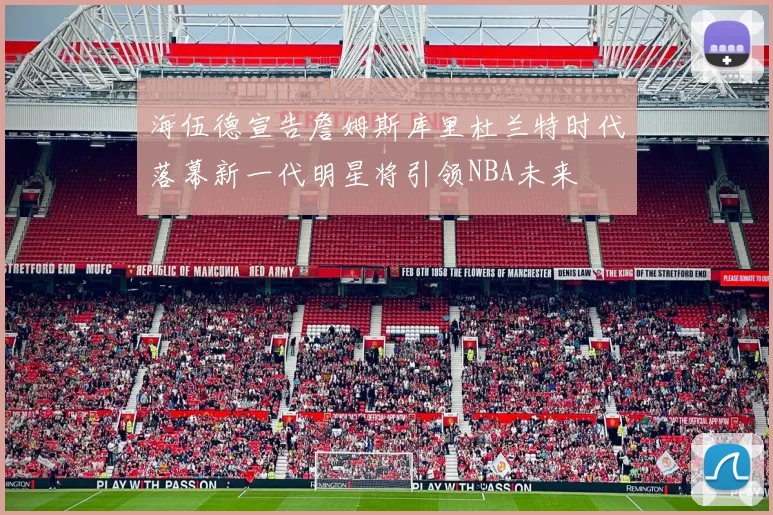 海伍德宣告詹姆斯库里杜兰特时代落幕新一代明星将引领NBA未来