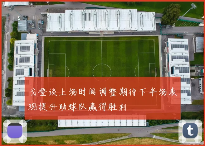 戈登谈上场时间调整期待下半场表现提升助球队赢得胜利