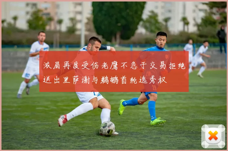 浓眉再度受伤老鹰不急于交易拒绝送出里萨谢与鹈鹕首轮选秀权