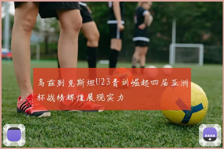 乌兹别克斯坦U23青训崛起四届亚洲杯战绩辉煌展现实力