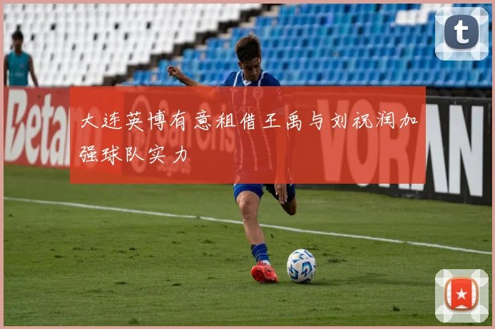 大连英博有意租借王禹与刘祝润加强球队实力