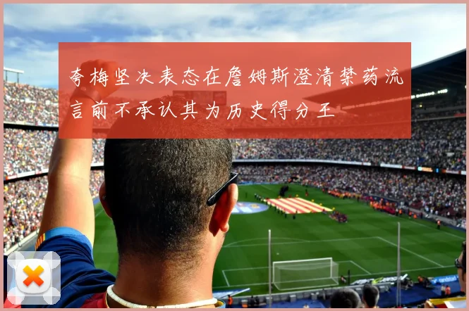 夸梅坚决表态在詹姆斯澄清禁药流言前不承认其为历史得分王
