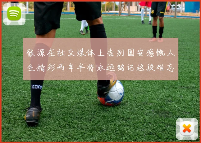 张源在社交媒体上告别国安感慨人生精彩两年半将永远铭记这段难忘故事