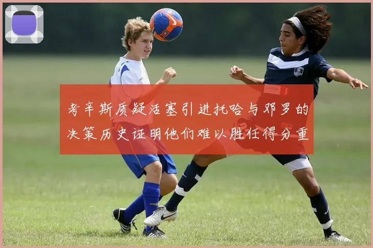 考辛斯质疑活塞引进托哈与邓罗的决策历史证明他们难以胜任得分重任